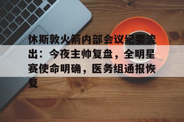 关于休斯敦火箭内部会议纪要流出：今夜主帅复盘，全明星赛使命明确，医务组通报恢复的信息Kaiyun APP